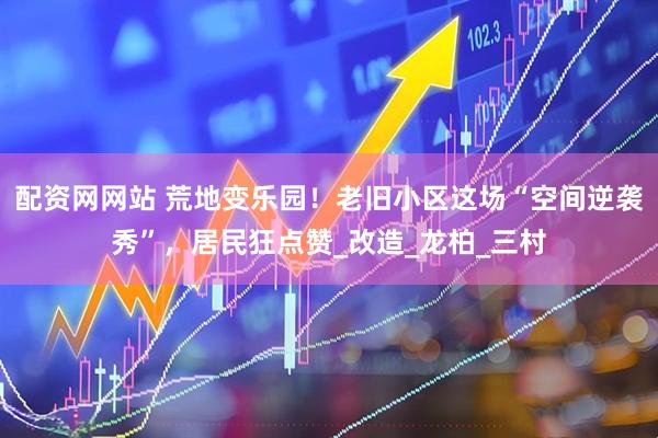 配资网网站 荒地变乐园！老旧小区这场“空间逆袭秀”，居民狂点赞_改造_龙柏_三村