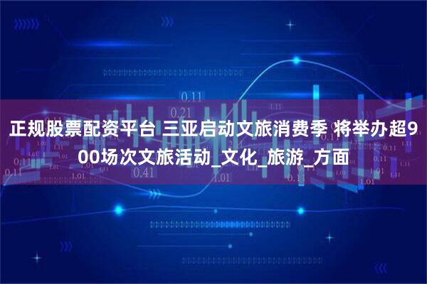 正规股票配资平台 三亚启动文旅消费季 将举办超900场次文旅活动_文化_旅游_方面