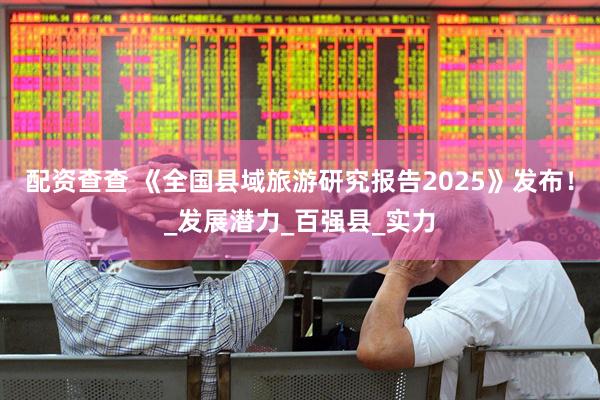 配资查查 《全国县域旅游研究报告2025》发布！_发展潜力_百强县_实力