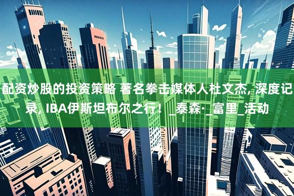 配资炒股的投资策略 著名拳击媒体人杜文杰, 深度记录, IBA伊斯坦布尔之行！_泰森·_富里_活动