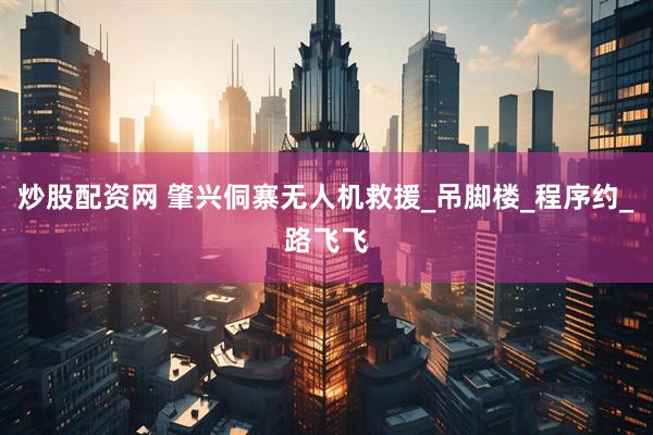 炒股配资网 肇兴侗寨无人机救援_吊脚楼_程序约_路飞飞