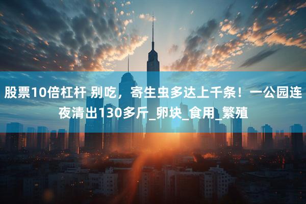 股票10倍杠杆 别吃，寄生虫多达上千条！一公园连夜清出130多斤_卵块_食用_繁殖