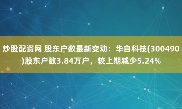 炒股配资网 股东户数最新变动：华自科技(300490)股东户数3.84万户，较上期减少5.24%