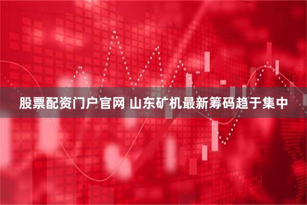 股票配资门户官网 山东矿机最新筹码趋于集中