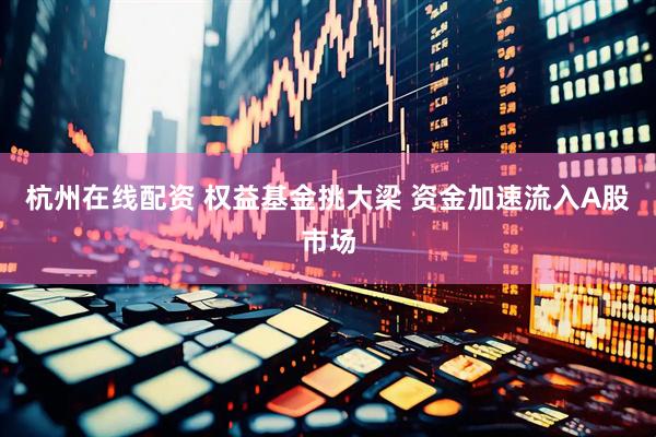 杭州在线配资 权益基金挑大梁 资金加速流入A股市场