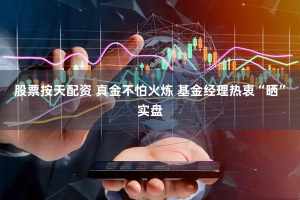 股票按天配资 真金不怕火炼 基金经理热衷“晒”实盘