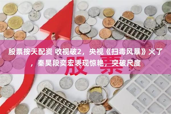 股票按天配资 收视破2，央视《扫毒风暴》火了，秦昊段奕宏表现惊艳，突破尺度