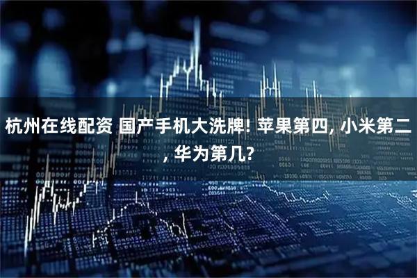 杭州在线配资 国产手机大洗牌! 苹果第四, 小米第二, 华为第几?