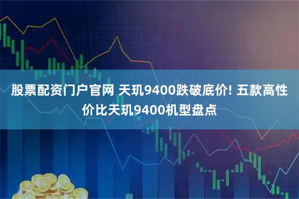 股票配资门户官网 天玑9400跌破底价! 五款高性价比天玑9400机型盘点