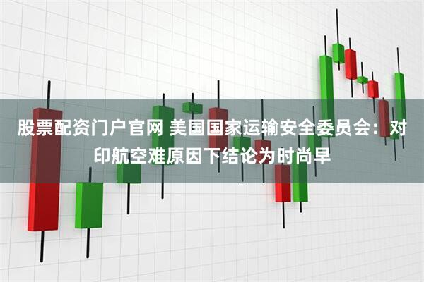 股票配资门户官网 美国国家运输安全委员会：对印航空难原因下结论为时尚早
