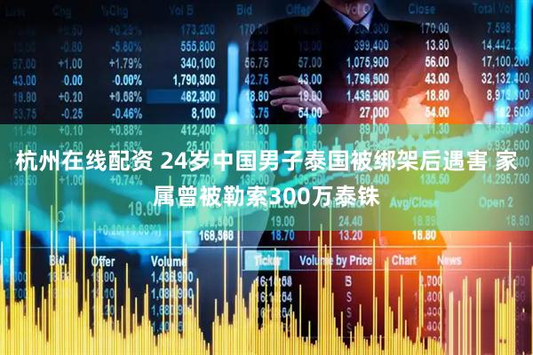 杭州在线配资 24岁中国男子泰国被绑架后遇害 家属曾被勒索300万泰铢