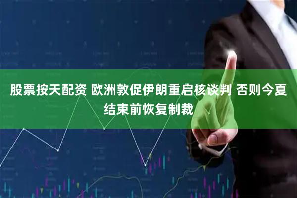 股票按天配资 欧洲敦促伊朗重启核谈判 否则今夏结束前恢复制裁