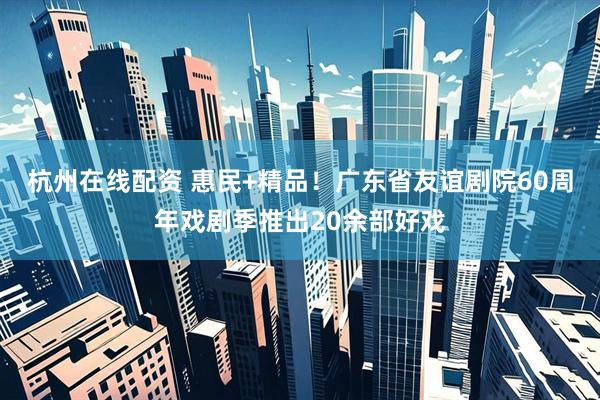 杭州在线配资 惠民+精品！广东省友谊剧院60周年戏剧季推出20余部好戏
