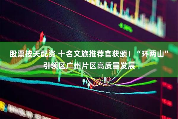 股票按天配资 十名文旅推荐官获颁！“环两山”引领区广州片区高质量发展