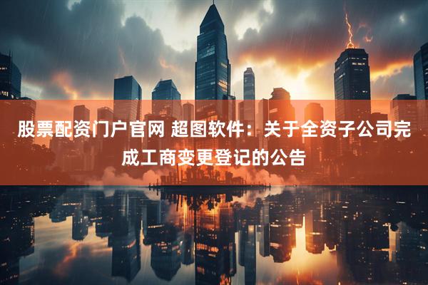 股票配资门户官网 超图软件：关于全资子公司完成工商变更登记的公告