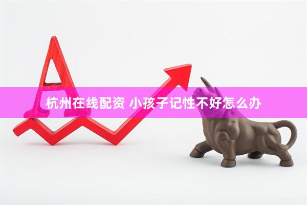 杭州在线配资 小孩子记性不好怎么办