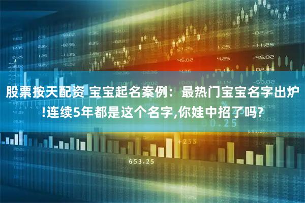 股票按天配资 宝宝起名案例：最热门宝宝名字出炉!连续5年都是这个名字,你娃中招了吗?