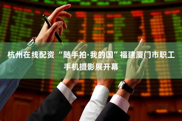 杭州在线配资 “随手拍·我的国”福建厦门市职工手机摄影展开幕