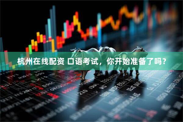杭州在线配资 口语考试，你开始准备了吗？