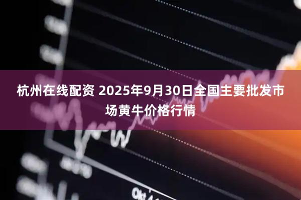 杭州在线配资 2025年9月30日全国主要批发市场黄牛价格行情