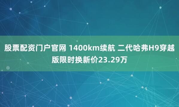 股票配资门户官网 1400km续航 二代哈弗H9穿越版限时换新价23.29万