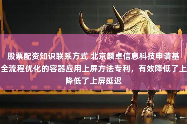股票配资知识联系方式 北京麟卓信息科技申请基于纹理全流程优化的容器应用上屏方法专利，有效降低了上屏延迟