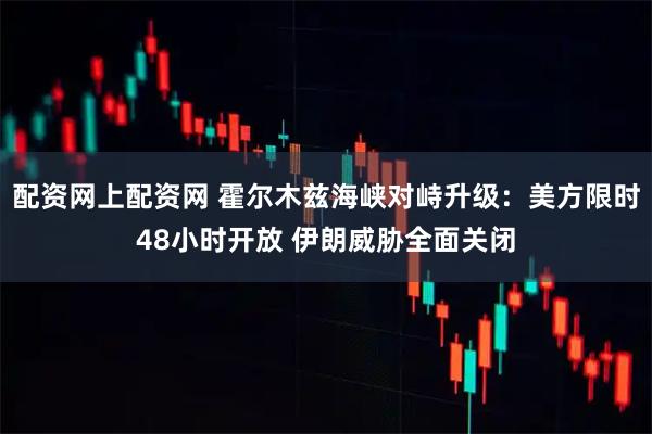 配资网上配资网 霍尔木兹海峡对峙升级：美方限时48小时开放 伊朗威胁全面关闭