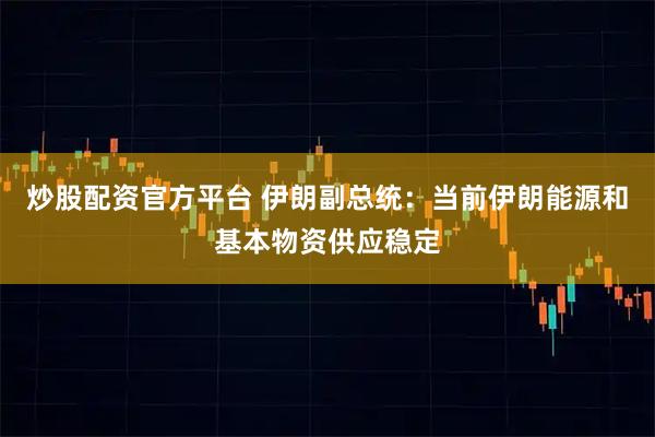 炒股配资官方平台 伊朗副总统：当前伊朗能源和基本物资供应稳定