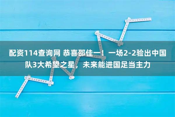 配资114查询网 恭喜邵佳一！一场2-2验出中国队3大希望之星，未来能进国足当主力