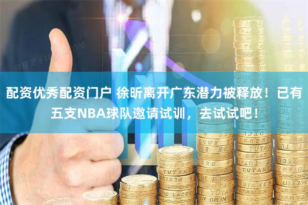配资优秀配资门户 徐昕离开广东潜力被释放！已有五支NBA球队邀请试训，去试试吧！